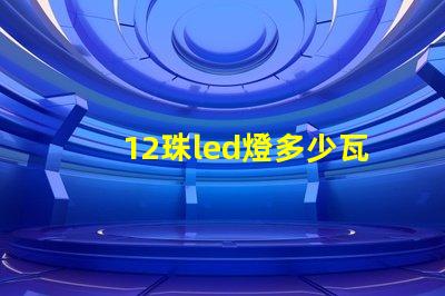 12珠led燈多少瓦合適 12珠led燈相當于多少瓦